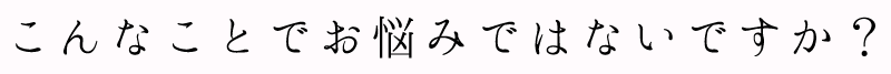 こんなことでお悩みではないですか？